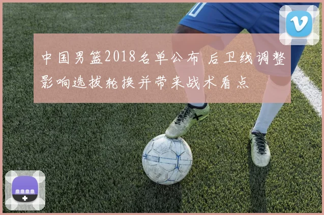 中国男篮2018名单公布 后卫线调整影响选拔轮换并带来战术看点