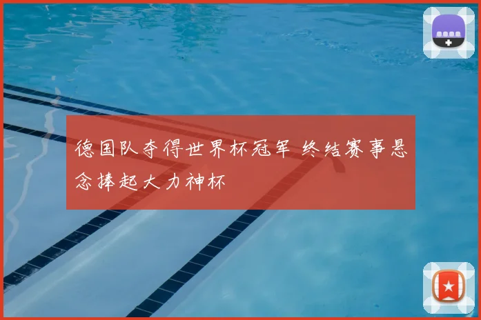 德国队夺得世界杯冠军 终结赛事悬念捧起大力神杯