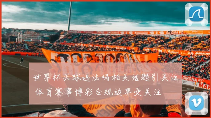 世界杯买球违法吗相关话题引关注 体育赛事博彩合规边界受关注