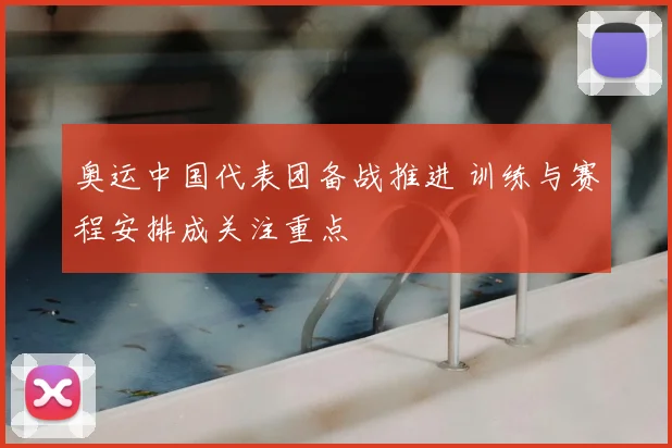 奥运中国代表团备战推进 训练与赛程安排成关注重点