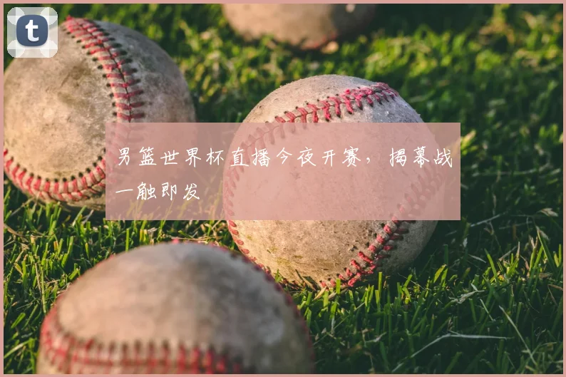 男篮世界杯直播今夜开赛，揭幕战一触即发