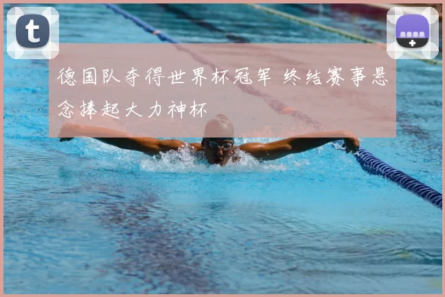 德国队夺得世界杯冠军 终结赛事悬念捧起大力神杯