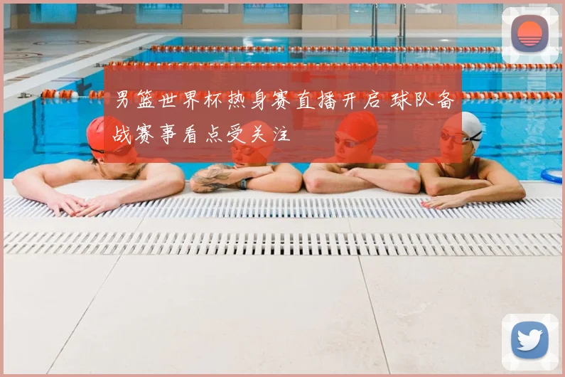 男篮世界杯热身赛直播开启 球队备战赛事看点受关注