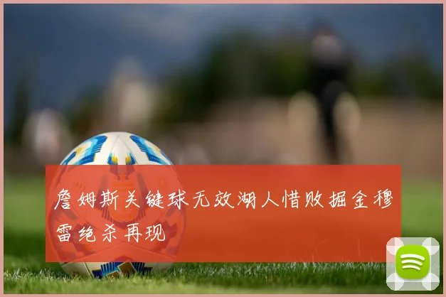 詹姆斯关键球无效湖人惜败掘金穆雷绝杀再现