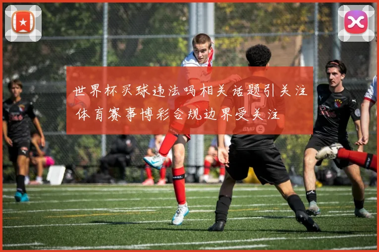 世界杯买球违法吗相关话题引关注 体育赛事博彩合规边界受关注