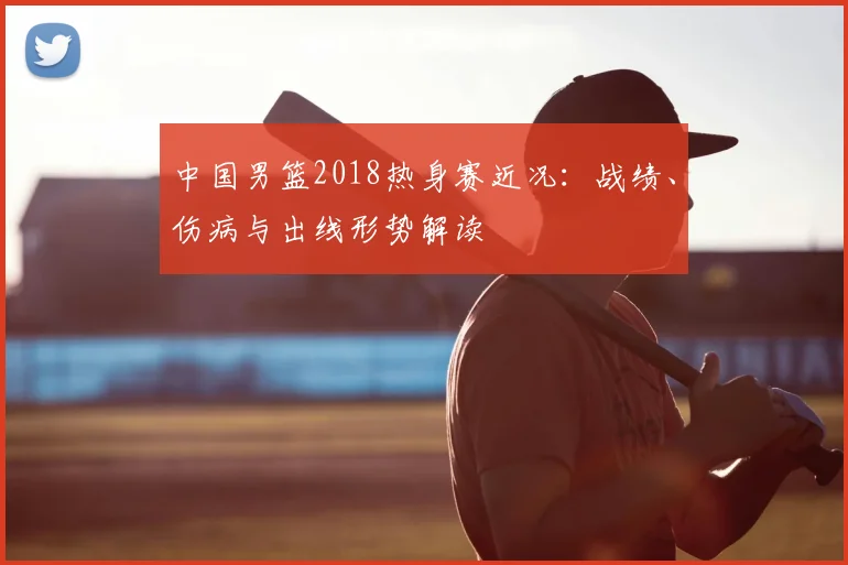 中国男篮2018热身赛近况：战绩、伤病与出线形势解读