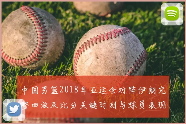 中国男篮2018年亚运会对阵伊朗完整回放及比分关键时刻与球员表现
