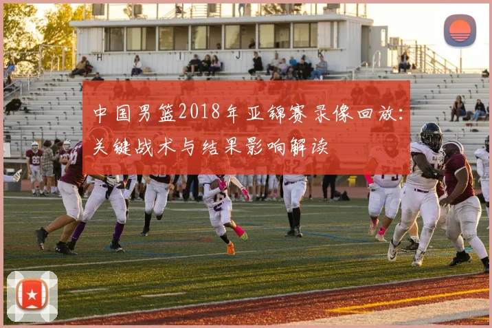 中国男篮2018年亚锦赛录像回放：关键战术与结果影响解读