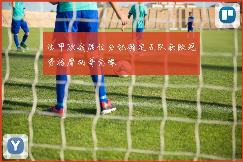 法甲欧战席位分配确定五队获欧冠资格摩纳哥无缘