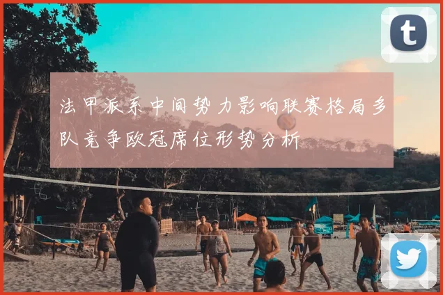 法甲派系中间势力影响联赛格局多队竞争欧冠席位形势分析