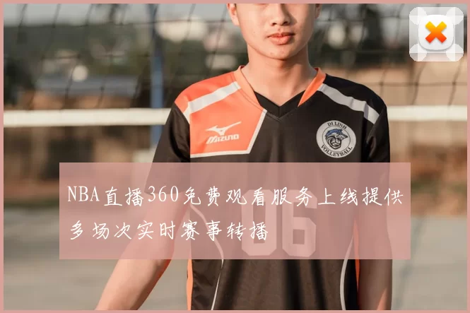 NBA直播360免费观看服务上线提供多场次实时赛事转播