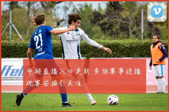 中超直播入口更新 多场赛事连播 观赛安排引关注