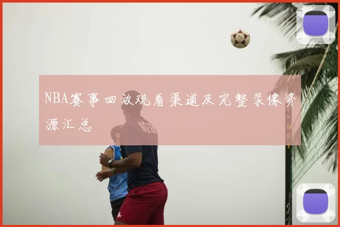 NBA赛事回放观看渠道及完整录像资源汇总