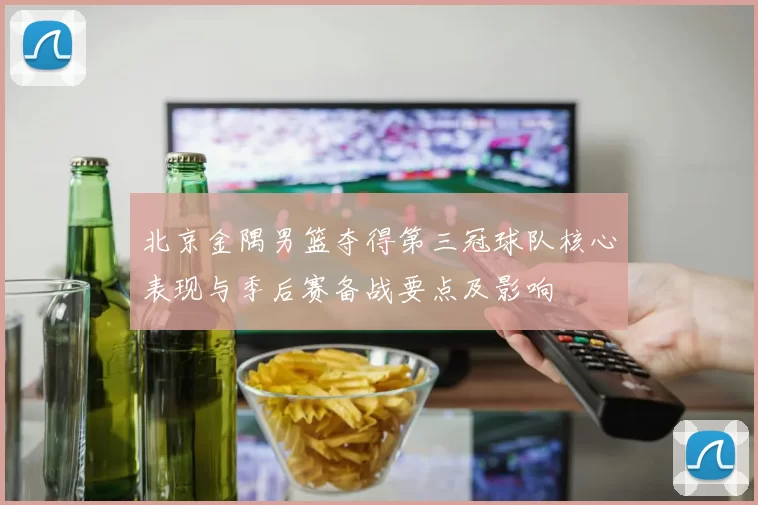北京金隅男篮夺得第三冠球队核心表现与季后赛备战要点及影响