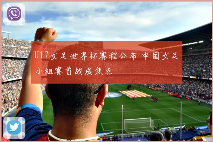U17女足世界杯赛程公布 中国女足小组赛首战成焦点