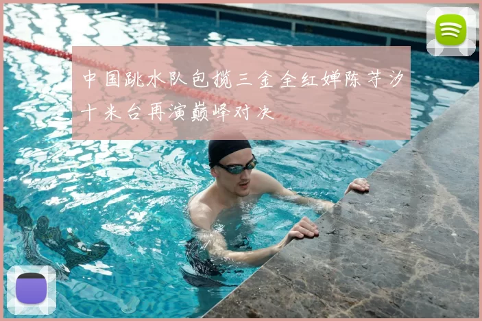 中国跳水队包揽三金全红婵陈芋汐十米台再演巅峰对决