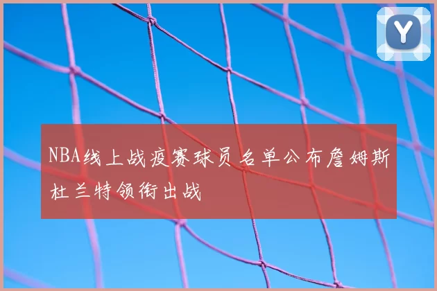 NBA线上战疫赛球员名单公布詹姆斯杜兰特领衔出战