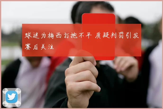 球迷为梅西打抱不平 质疑判罚引发赛后关注