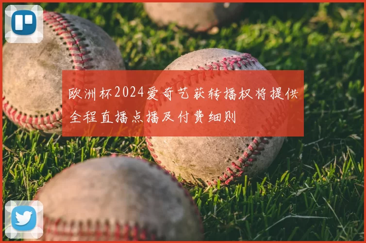 欧洲杯2024爱奇艺获转播权将提供全程直播点播及付费细则