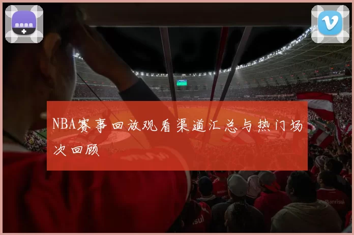 NBA赛事回放观看渠道汇总与热门场次回顾