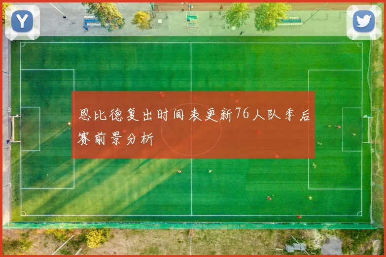 恩比德复出时间表更新76人队季后赛前景分析