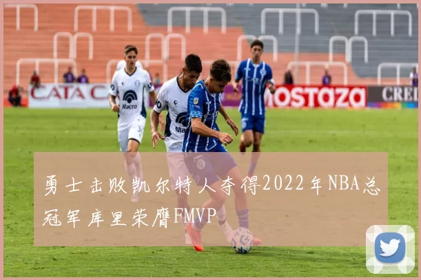 勇士击败凯尔特人夺得2022年NBA总冠军库里荣膺FMVP