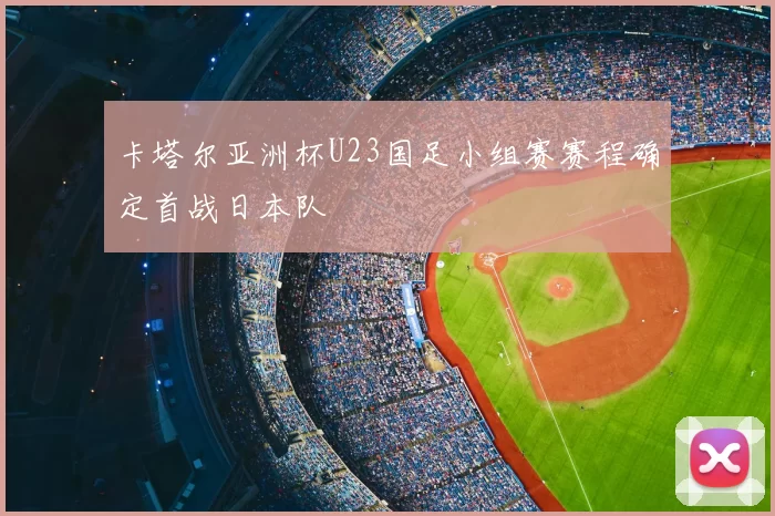 卡塔尔亚洲杯U23国足小组赛赛程确定首战日本队