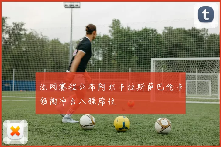 法网赛程公布阿尔卡拉斯萨巴伦卡领衔冲击八强席位