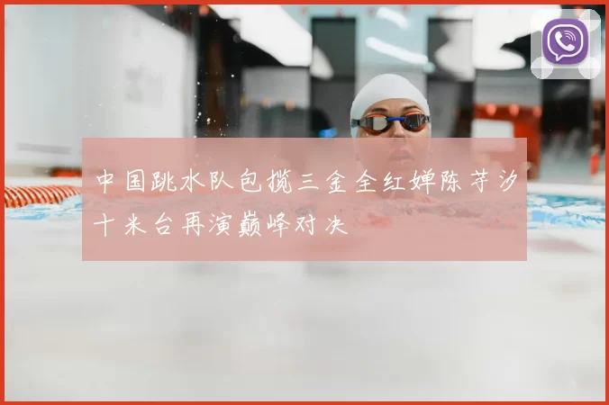 中国跳水队包揽三金全红婵陈芋汐十米台再演巅峰对决