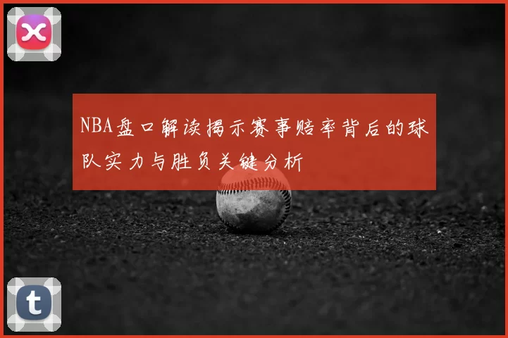 NBA盘口解读揭示赛事赔率背后的球队实力与胜负关键分析