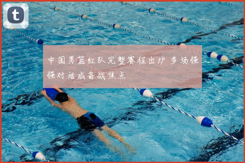 中国男篮红队完整赛程出炉 多场强强对话成备战焦点