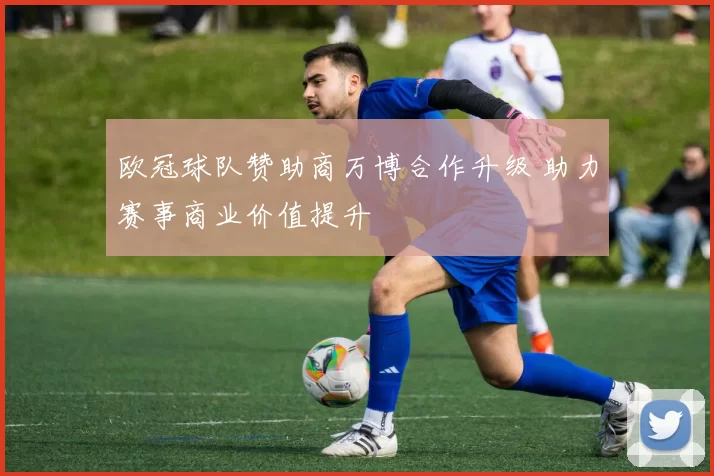 欧冠球队赞助商万博合作升级 助力赛事商业价值提升
