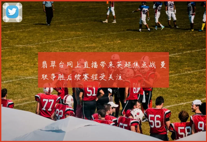 翡翠台网上直播带来英超焦点战 曼联争胜后续赛程受关注
