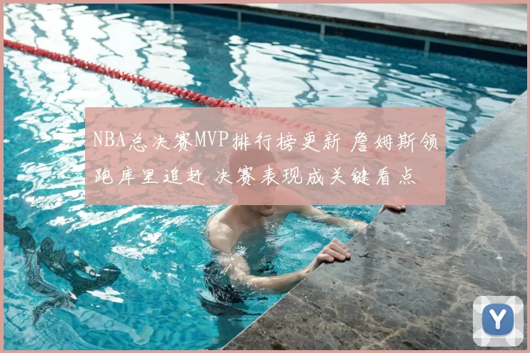 NBA总决赛MVP排行榜更新 詹姆斯领跑库里追赶 决赛表现成关键看点
