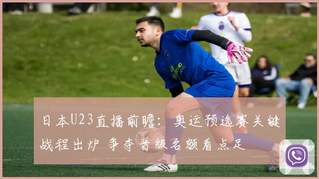 日本U23直播前瞻：奥运预选赛关键战程出炉 争夺晋级名额看点足