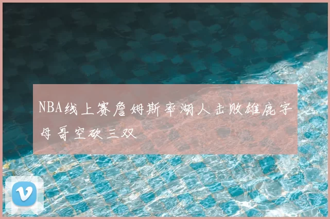 NBA线上赛詹姆斯率湖人击败雄鹿字母哥空砍三双
