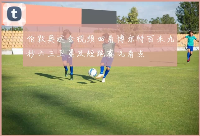 伦敦奥运会视频回看博尔特百米九秒六三卫冕及短跑赛况看点