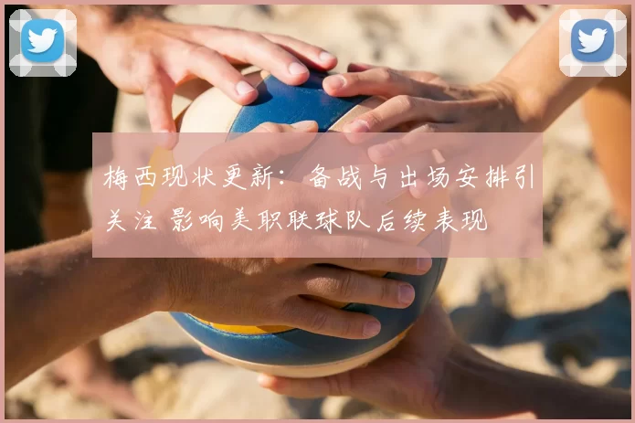 梅西现状更新：备战与出场安排引关注 影响美职联球队后续表现