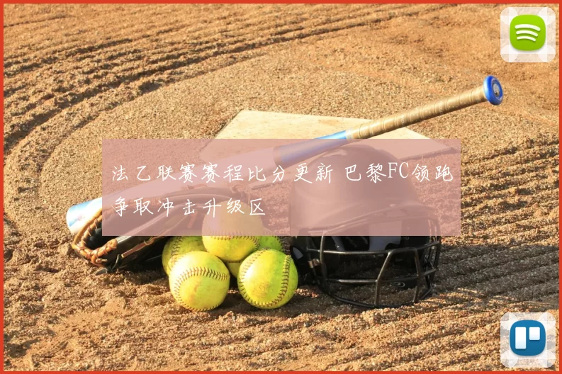 法乙联赛赛程比分更新 巴黎FC领跑争取冲击升级区