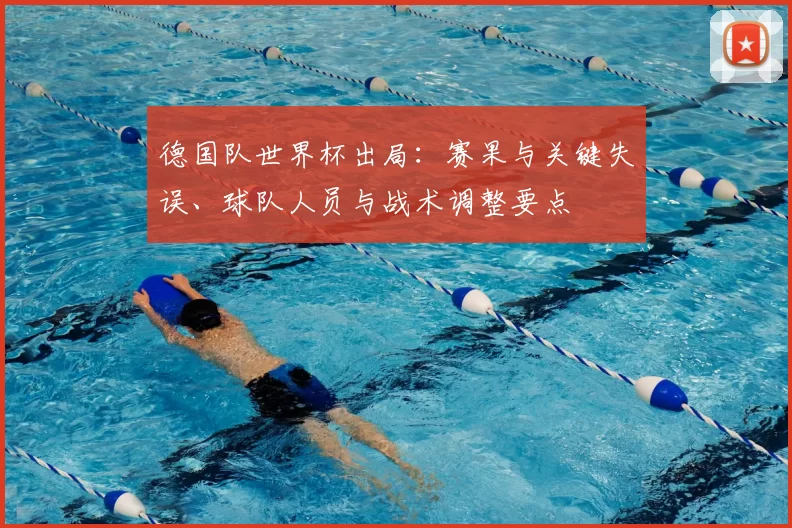 德国队世界杯出局：赛果与关键失误、球队人员与战术调整要点