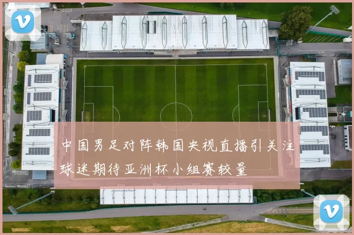 中国男足对阵韩国央视直播引关注球迷期待亚洲杯小组赛较量