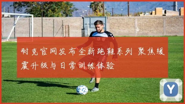 耐克官网发布全新跑鞋系列 聚焦缓震升级与日常训练体验