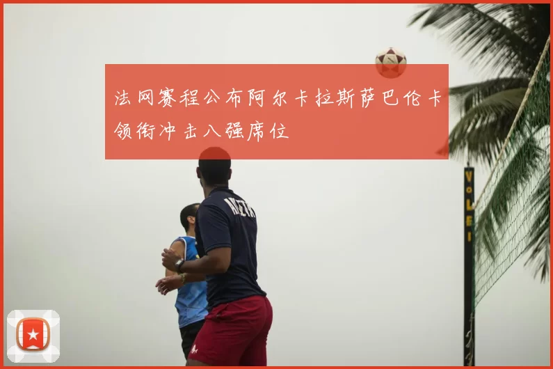 法网赛程公布阿尔卡拉斯萨巴伦卡领衔冲击八强席位