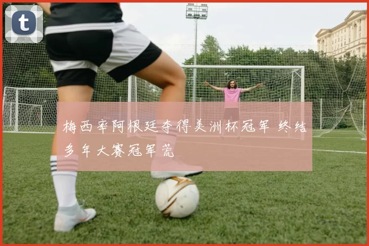 梅西率阿根廷夺得美洲杯冠军 终结多年大赛冠军荒