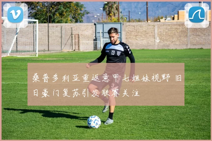 桑普多利亚重返意甲七姐妹视野 旧日豪门复苏引发联赛关注