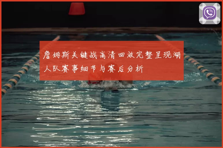 詹姆斯关键战高清回放完整呈现湖人队赛事细节与赛后分析