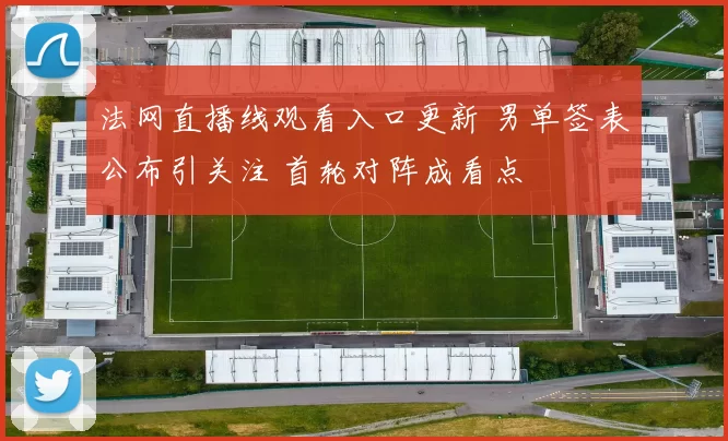 法网直播线观看入口更新 男单签表公布引关注 首轮对阵成看点