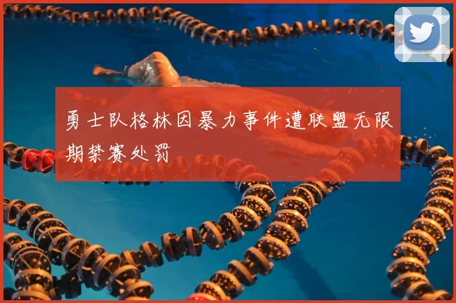 勇士队格林因暴力事件遭联盟无限期禁赛处罚