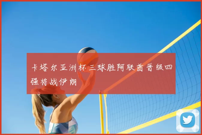 卡塔尔亚洲杯三球胜阿联酋晋级四强将战伊朗