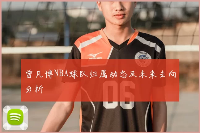 曾凡博NBA球队归属动态及未来去向分析